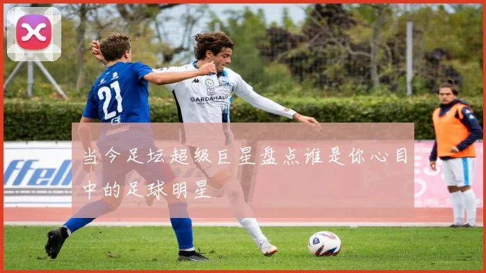 当今足坛超级巨星盘点谁是你心目中的足球明星