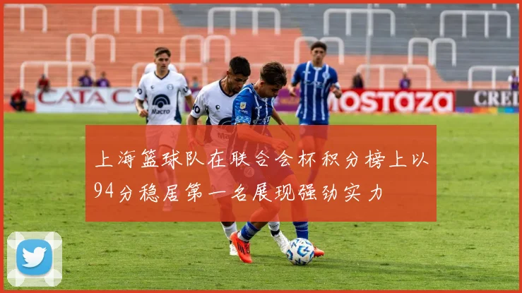 上海篮球队在联合会杯积分榜上以94分稳居第一名展现强劲实力