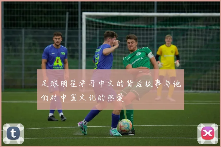 足球明星学习中文的背后故事与他们对中国文化的热爱