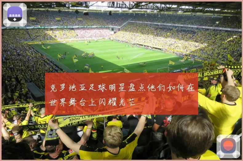 克罗地亚足球明星盘点他们如何在世界舞台上闪耀光芒