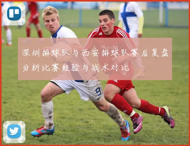 深圳排球队与西安排球队赛后复盘分析比赛经验与战术对比