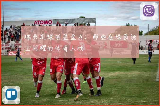 瑞典足球明星盘点：那些在绿茵场上闪耀的传奇人物