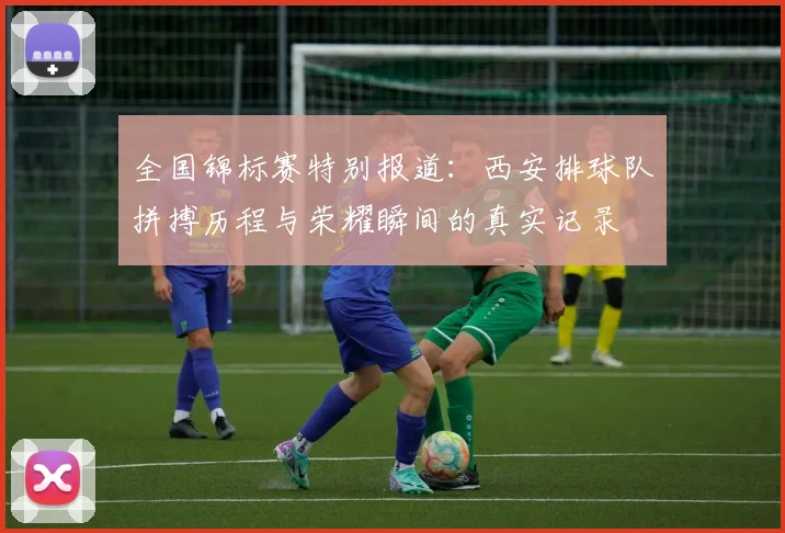 全国锦标赛特别报道：西安排球队拼搏历程与荣耀瞬间的真实记录