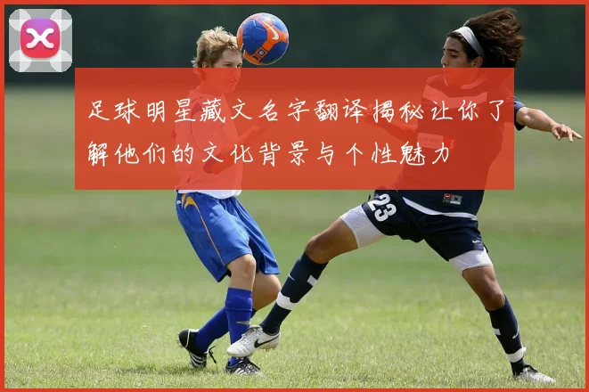 足球明星藏文名字翻译揭秘让你了解他们的文化背景与个性魅力