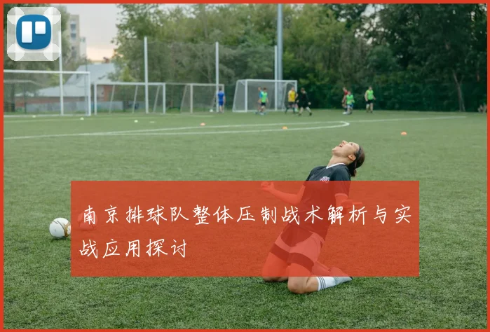 南京排球队整体压制战术解析与实战应用探讨