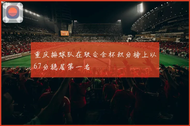 重庆排球队在联合会杯积分榜上以67分稳居第一名