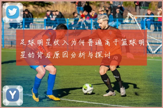 足球明星收入为何普遍高于篮球明星的背后原因分析与探讨