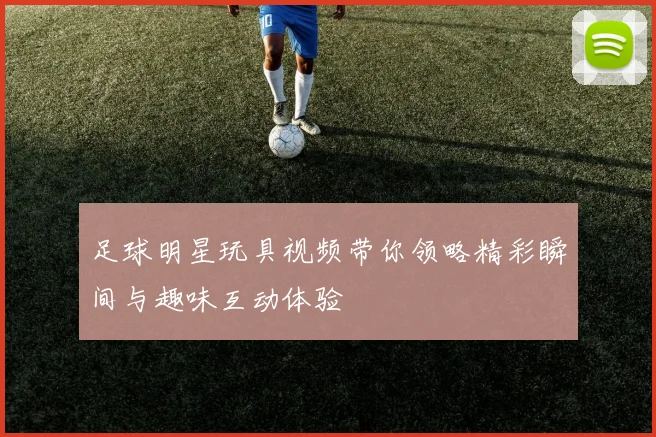 足球明星玩具视频带你领略精彩瞬间与趣味互动体验