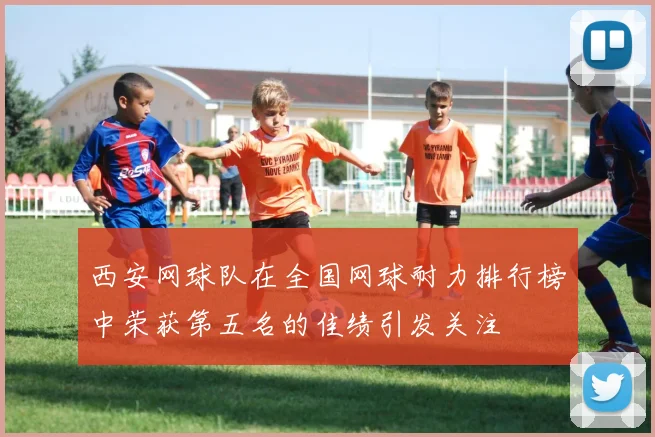 西安网球队在全国网球耐力排行榜中荣获第五名的佳绩引发关注