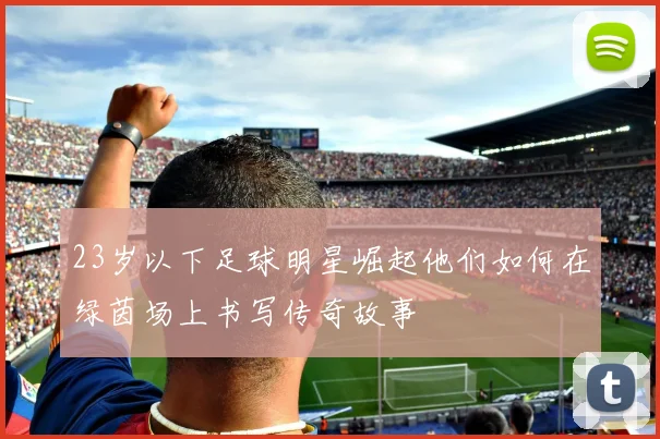 23岁以下足球明星崛起他们如何在绿茵场上书写传奇故事